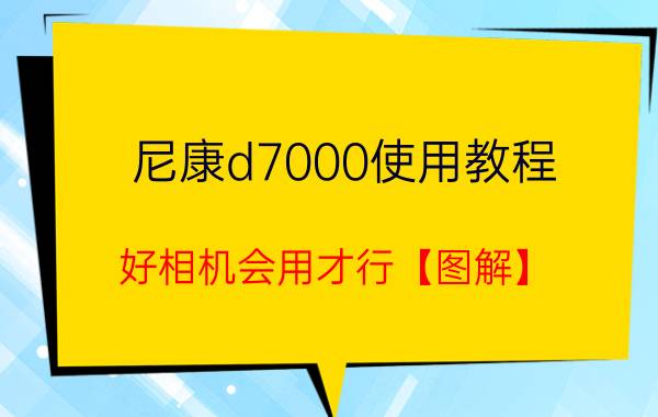 尼康d7000使用教程 好相机会用才行【图解】